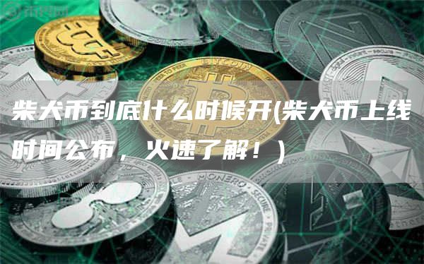 柴犬币到底什么时候开 - 柴犬币上线时间公布，火速了解！